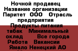 Ночной продавец › Название организации ­ Паритет, ООО › Отрасль предприятия ­ Продукты питания, табак › Минимальный оклад ­ 1 - Все города Работа » Вакансии   . Ямало-Ненецкий АО,Муравленко г.